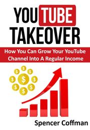 YouTube Takeover - How You Can Grow Your YouTube Channel Into A Regular Income Spencer Coffman