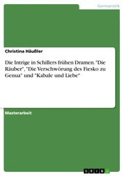 Die Intrige in Schillers frühen Dramen. 'Die Räuber', 'Die Verschwörung des Fiesko zu Genua' und 'Kabale und Liebe' Christina Häußler