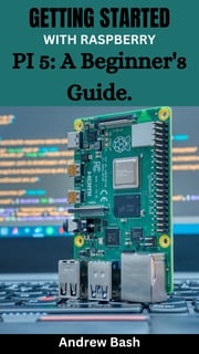 GETTING STARTED WITH RASPBERRY PI 5: A Beginner's Guide. Andrew Bash