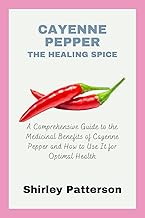 Cayenne Pepper: The Healing Spice: A Comprehensive Guide to the Medicinal Benefits of Cayenne Pepper and How to Use It for Optimal Health