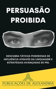 Persuasão Proibida: Descubra Táticas Poderosas de Influência através da Linguagem e Estratégias Avançadas de PNL. Publicações de Alexandria