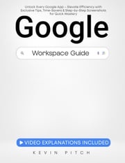 Google Workspace Guide: Unlock Every Google App – Elevate Efficiency with Exclusive Tips, Time-Savers &amp; Step-by-Step Screenshots for Quick Mastery Kevin Pitch