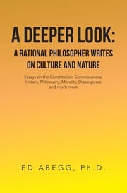 A Deeper Look: a Rational Philosopher Writes on Culture and Nature Ed Abegg Ph.D.