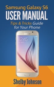 Samsung Galaxy S6 User Manual: Tips &amp; Tricks Guide for Your Phone! Shelby Johnson