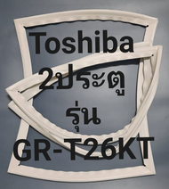 ขอบยางตู้เย็น Toshiba 2 ประตูรุ่นGR-T26KTโตชิบา