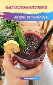 Detox Smoothies: The 100 Best Smoothie Recipes To Detoxify The Body And Lose Weight Madeleine Wilson