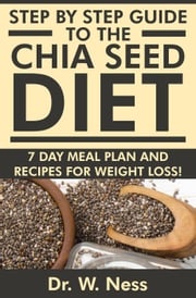 Step by Step Guide to The Chia Seed Diet: 7-Day Meal Plan &amp; Recipes for Weight Loss! Dr. W. Ness