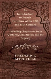 An Introduction to French Furniture of the 17th and 18th Century - Including Chapters on Louis Quatorze, Louis Quinze and the Regency Frederick Litchfield