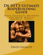 Dr HIT’S Ultimate BodyBuilding Guide High Intensity Methods For Rapid Muscle Growth: Chest David Groscup