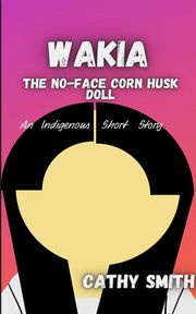 Wakia-The No Face Cornhusk Doll: An Indigenous Short Story Cathy Smith