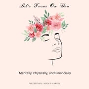 Let's Focus On You : Mentally, Physically, and Financially Sean D Harris