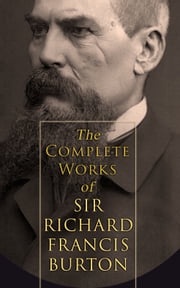 The Complete Works of Sir Richard Francis Burton (Illustrated &amp; Annotated Edition) Richard Francis Burton