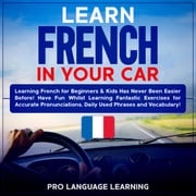 Learn French in Your Car: Learning French for Beginners &amp; Kids Has Never Been Easier Before! Have Fun Whilst Learning Fantastic Exercises for Accurate Pronunciations, Daily Used Phrases and Vocabulary! Pro Language Learning