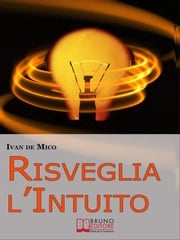 Risveglia l'Intuito. Come Sviluppare e Utilizzare l'Intelligenza Intuitiva per Avere Potere e Successo. (Ebook Italiano - Anteprima Gratis) Ivan De Mico