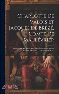Charlotte De Valois Et Jacques De Brézé, Comte De Maulévrier: Chronique Du Xv. Siècle, Mise En Lumière Par In Ancien Gentillh. Ordre De La Chambre Du