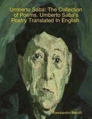 Umberto Saba: The Collection of Poems. Umberto Saba's Poetry Translated In English Alessandro Baruffi