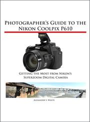 Photographer's Guide to the Nikon Coolpix P610 Alexander White