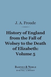 History of England From the Fall of Wolsey to the Death of Elizabeth, Volume 5 (Barnes &amp; Noble Digital Library) James Anthony Froude