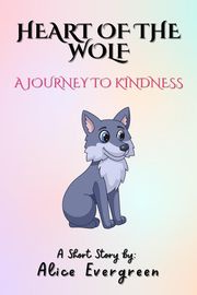 Heart of the Wolf: A Journey to Kindness Alice Evergreen