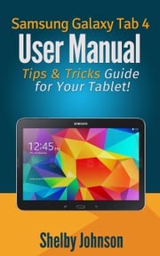 Samsung Galaxy Tab 4 User Manual: Tips &amp; Tricks Guide for Your Tablet! Shelby Johnson