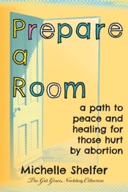 Prepare a Room: A Path to Peace and Healing for Those Hurt by Abortion Michelle Shelfer