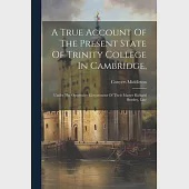 A True Account Of The Present State Of Trinity College In Cambridge,: Under The Oppressive Government Of Their Master Richard Bentley, Late