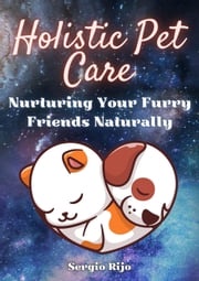 Holistic Pet Care: Nurturing Your Furry Friends Naturally SERGIO RIJO