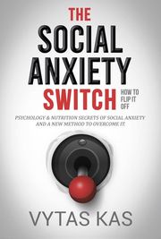 The Social Anxiety Switch: How to Flip It Off - Psychology &amp; Nutrition Secrets of Social Anxiety and a New Method to Overcome It. [The QPH Method] Vytas Kas