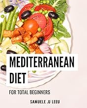 Mediterranean Diet For Total Beginners: A Beginner's Guide to Delicious Recipes, Lifelong Health, and Lower Cholesterol | Quick and Easy Meal Plans to Build Healthy Habits
