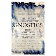 THE SECRET HISTORY OF THE GNOSTIC THEIR SCRIPTURES BELIEF AND TRADITIONALS ANDREW PHILLIP SMITH
