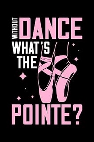 Without Dance What's The Pointe: Ballet Dancer Gifts for Men Women 6x9 Notes Ballerina Journal for W