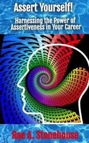 Assert Yourself! Harnessing the Power of Assertiveness in Your Career Rae Stonehouse