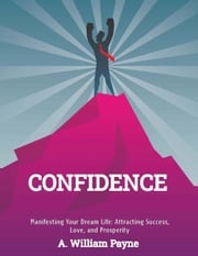 Confidence! Manifesting Your Dream Life: Attracting Success, Love, and Prosperity A. William Payne