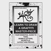 Learn to Draw a Graffiti Master-piece: Your Essential Guide to Tags, Bubble Letters, Wildstyle, Layout and Piecing