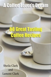 A Coffee Lover's Dream! 88 Great Tasting Coffee Recipes Lamont Clark