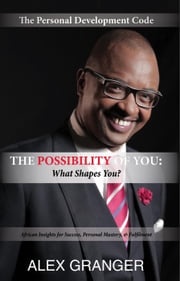 The Possibility Of YOU: What Shapes You? (African Insights for Success, Personal Mastery &amp; Fulfilment) Alex Granger