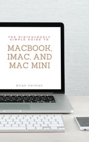 The Ridiculously Simple Guide to MacBook, iMac, and Mac Mini Brian Norman