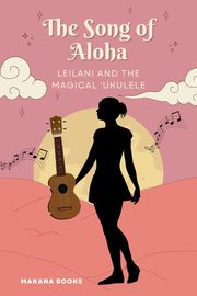The Song of Aloha: Leilani and the Magical ʻUkulele Makana Books