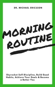 Morning Routine: Skyrocket Self-Discipline, Build Good Habits, Achieve Your Goals &amp; Become a Better You Dr. Michael Ericsson