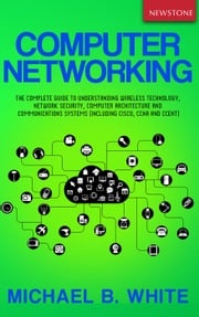 Computer Networking: The Complete Guide to Understanding Wireless Technology, Network Security, Computer Architecture and Communications Systems (Including Cisco, CCNA and CCENT) Michael B. White