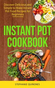 Instant Pot Cookbook: Discover Delicious and Simple to Make Instant Pot Food Recipes for Beginners Stephanie Quiñones