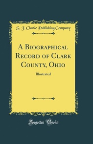 A Biographical Record of Clark County, Ohio: Illustrated (Classic Reprint)