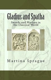 Gladius and Spatha: Swords and Warfare in the Classical World Martina Sprague