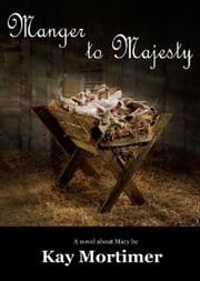 Manger To Majesty: A Novel About Mary Kay Mortimer