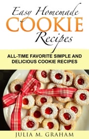 Easy Homemade Cookie Recipes: All-Time Favorite Simple and Delicious Cookie Recipes Julia M.Graham