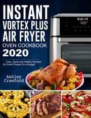 Instant Vortex Plus Air Fryer Oven Cookbook 2020: Easy, Quick and Healthy Recipes for Smart People On a Budget Mark Smith