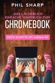 Das lächerlich einfache handbuch zum Chromebook: Erste Schritte Mit Chrome OS Phil Sharp