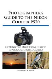 Photographer's Guide to the Nikon Coolpix P520 Alexander S. White