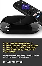 Como desbloquear o Roku: desbloquear Roku, Roku Stick, Roku Ultra, Roku Express, Roku TV com Kodi: Um guia passo a passo sobre como executar o Kodi em todos os dispositivos. (Portuguese Edition)