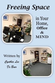 Freeing Space in Your Home, Office &amp; Mind Cynthia Lee De Boer